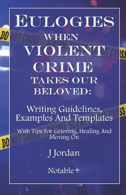 Eulogies When Violent Crime Takes Our Beloved: Writing Guidelines, Examples And Templates: With Tips For Grieving, Healing And Moving On - J Jordan - cover