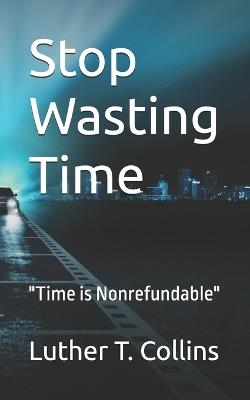 Stop Wasting Time: "Time is Nonrefundable" - Luther T Collins - cover