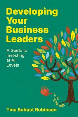 Developing Your Business Leaders: A Guide to Investing at All Levels - Tina Schust Robinson - cover