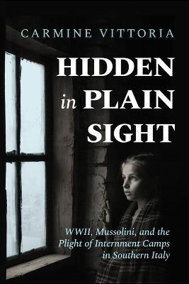 Hidden in Plain Sight: WWII, Mussolini, and the Plight of Internment Camps in Southern Italy - Carmine Vittoria - cover