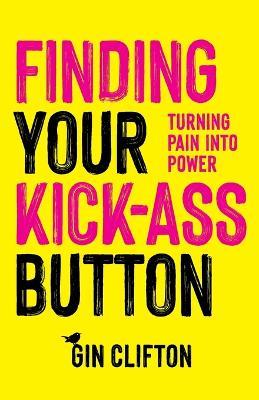 Finding Your Kick-Ass Button: Turning Pain Into Power - Gin Clifton - cover