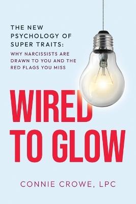 Wired to Glow: Super Traits Why Narcissists Are Drawn to You: The New Psychology of Super Traits: - Connie Crowe - cover
