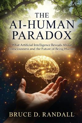 The AI-Human Paradox: What Artificial Intelligence Reveals About Consciousness and the Future of Being Human - Bruce D Randall - cover