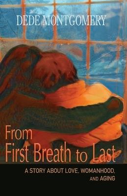 From First Breath to Last: A Story About Love, Womanhood and Aging - Dede Montgomery - cover