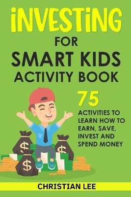 Investing for Smart Kids Activity Book: 75 Activities To Learn How To Earn, Save, Invest and Spend Money: 75 Activities To Learn How To Earn, Save, G: 75 Activities To Learn How To Save - Christian Lee - cover