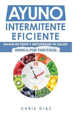 Ayuno Intermitente Eficiente: Bajar de Peso y Recuperar Tu Salud Nunca Fue Tan Fácil: Guía Avanzada, Técnica Y Completa Para Hacer Ayuno, Mejorar Tu Salud, Adelgazar Y Ganar Energía - Chris Diaz - cover