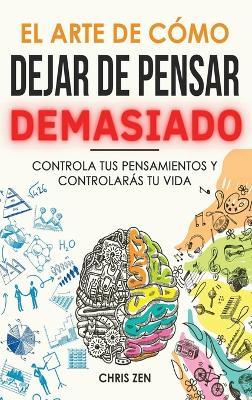 El Arte de Como Dejar de Pensar Demasiado: Guía de Ejercicios y Técnicas para Aliviar la Ansiedad y la Negatividad y Sentir Paz - Chris Zen - cover