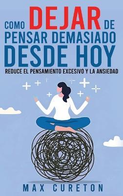Cómo Dejar de Pensar Demasiado Desde Hoy: Ejercicios y Técnicas Sencillas para Eliminar los Pensamientos Negativos y Calmar la Mente - Max Cureton - cover
