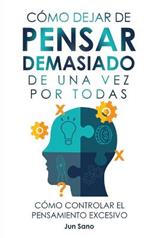 Cómo Dejar de Pensar Demasiado de Una Vez Por Todas: Ejercicios y Técnicas para Aliviar la Ansiedad y Reducir los Pensamientos Negativos