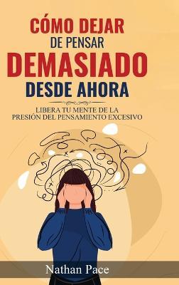Cómo Dejar de Pensar Demasiado Desde Ahora: Guía de Técnicas Prácticas para Reducir los Pensamientos Negativos y la Ansiedad - Nathan Pace - cover