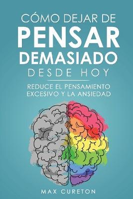 Como Dejar de Pensar Demasiado Desde Hoy: Ejercicios y Tecnicas Sencillas para Eliminar los Pensamientos Negativos y Calmar la Mente - Max Cureton - cover