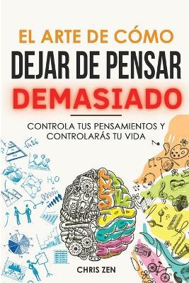 El Arte de Como Dejar de Pensar Demasiado: Guia de Ejercicios y Tecnicas para Aliviar la Ansiedad y la Negatividad y Sentir Paz - Chris Zen - cover