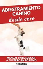 Adiestramiento Canino desde Cero: Técnicas, Juegos y Secretos para Entrenar y Adiestrar a Tu Cachorro con Inteligencia
