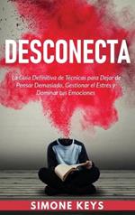 Desconecta: La Guía Definitiva de Técnicas para Dejar de Pensar Demasiado, Gestionar el Estrés y Dominar Tus Emociones: Practica el Mejorar tu Relación Contigo Mismo y con los Demás