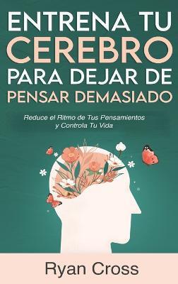 Entrena tu Cerebro para Dejar de Pensar Demasiado: Reduce el Ritmo de Tus Pensamientos y Controla Tu Vida: Guía de Técnicas Prácticas para Eliminar Ansiedad y Pensamientos Negativos - Ryan Cross - cover