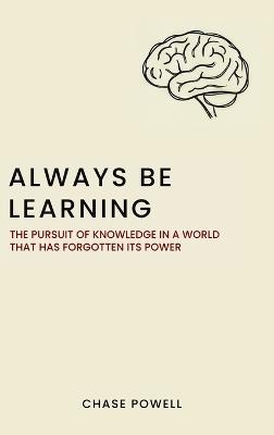 Always Be Learning: The Pursuit of Knowledge in a World That Has Forgotten Its Power - Chase Powell - cover