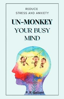 Un-Monkey Your Busy Mind: Reduce Stress and Anxiety - P R Gallant - cover