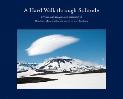 A Hard Walk through Solitude: Living Among Alaska's Volcanoes - Gary Freeburg - cover