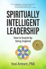 Spiritually Intelligent Leadership: How to Inspire by Being Inspired