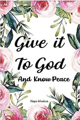 Give it To God And Know Peace: Prayer Journal and Anti-Anxiety Notebook with Supportive, Uplifting Bible Verses for Mental, Physical, Emotional Health and Wellbeing. Give It To God and Know Peace Stress management Diary. - Hope Winters - cover