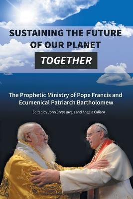 Sustaining the Future of Our Planet Together: The Prophetic Ministry of Pope Francis and Ecumenical Patriarch Bartholomew - cover