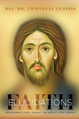 Faith Elucidations: On Humanity, Evil, Christ, The Sprit, And The Church - Emmanuel Clapsis - cover