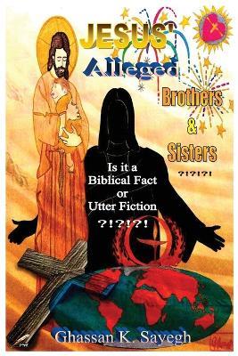 Jesus' Alleged Brothers & Sisters ?!?!?!: Is it a biblical fact or utter fiction? - Ghassan K Sayegh - cover
