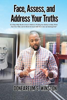 Face, Assess, and Address Your Truths: A 3 Step Self-Help Book to Assist Adults in Finding the Ability to Heal, Move Past Your Past, and to Move Forward with Your Life, by Starting Over - S Winston - cover