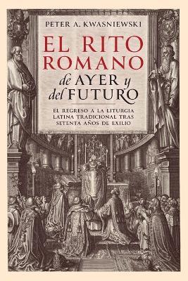El Rito Romano de Ayer y del Futuro - Peter A Kwasniewski - cover
