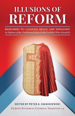 Illusions of Reform: Responses to Cavadini, Healy, and Weinandy in Defense of the Traditional Mass and the Faithful Who Attend It - Peter A Kwasniewski,Janet E Smith,Gregory Dipippo - cover