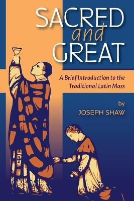 Sacred and Great: A Brief Introduction to the Traditional Latin Mass - Joseph Shaw - cover