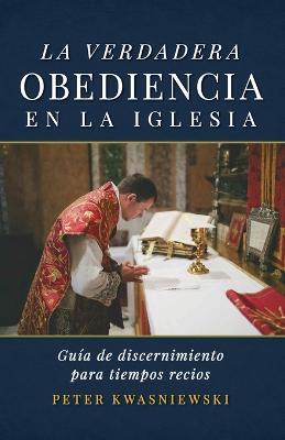 La Verdadera Obediencia en la Iglesia: Guia de discernimiento para tiempos recios - Peter A Kwasniewski - cover