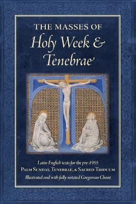 The Masses of Holy Week & Tenebrae: Latin-English texts for the pre-1955 Palm Sunday, Tenebrae, & Sacred Triduum - cover