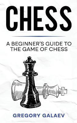 Chess: A Beginner's Guide to the Game of Chess - Gregory Galaev - cover