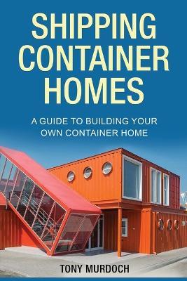 Shipping Container Homes: A Guide to Building Your Own Container Home - Tony Murdoch - cover