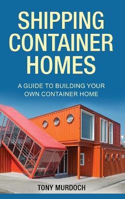 Shipping Container Homes: A Guide to Building Your Own Container Home - Tony Murdoch - cover