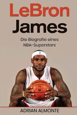 LeBron James: Die Biografie eines NBA-Superstars - Adrian Almonte - cover