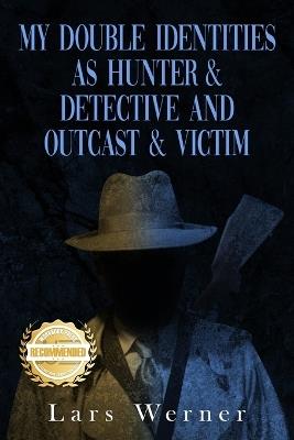 My Double Identities as Hunter & Detective and Outcast & Victim: The Compilation of Works of Agent Lars Werner Three Volumes - Lars Werner - cover