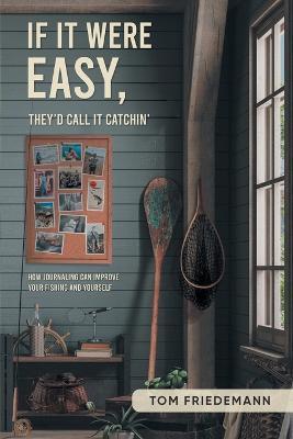 If It Were Easy, They'd Call It Catchin': How Journaling Can Improve Your Fishing and Yourself - Tom Friedemann - cover