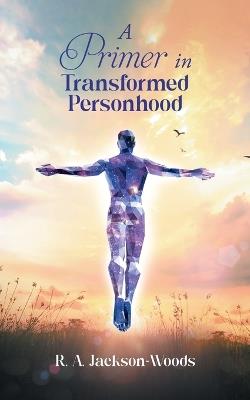 A Primer in Transformed Personhood - R a Jackson-Woods - cover