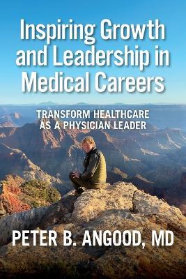 Inspiring Growth and Leadership in Medical Careers: Transform Healthcare as a Physician Leader - Peter B Angood - cover