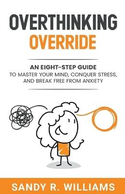 Overthinking Override: An Eight-Step Guide to Master Your Mind, Conquer Stress, and Break Free From Anxiety - Sandy R Williams - cover