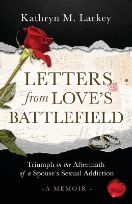 Letters from Love's Battlefield: Triumph in the Aftermath of a Spouse's Sexual Addiction - Kathryn M Lackey - cover