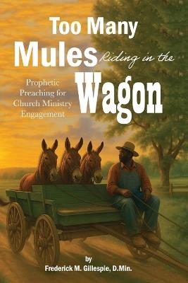 Too Many Mules Riding in the Wagon: Prophetic Preaching for Church Ministry Engagement - D Min Frederick Gillespie - cover