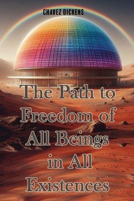 The Path to Freedom of All Beings in All Existences For Forever - Chavez Dickens - cover