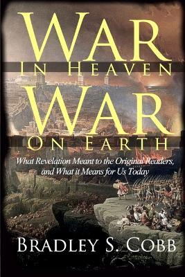 War in Heaven, War on Earth: What Revelation Meant to the Original Readers and What It Means for Us Today - Bradley S Cobb - cover