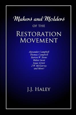 Makers and Molders of the Restoration Movement: Alexander Campbell, Thomas Campbell, Barton W. Stone, Walter Scott, Isaac Errett, J.W. Mcgarvey, and More! - J J (jesse James) Haley - cover