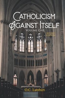 Catholicism Against Itself (Volume One) (Revised Edition): Their history of forgeries, their attitude toward the Bible, their immorality, their lack of "unity," their opposition to American Constitutional freedoms, their pagan origins, and their anti-Scriptural organization. - O C Lambert - cover