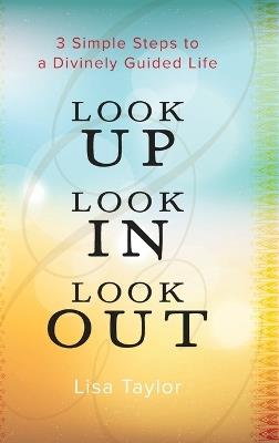 Look UP Look IN Look OUT: 3 Simple Steps to a Divinely Guided Life - Lisa Taylor - cover