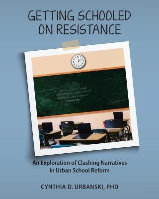 Getting Schooled on Resistance: An Exploration of Clashing Narratives in Urban School Reform - Urbanski - cover